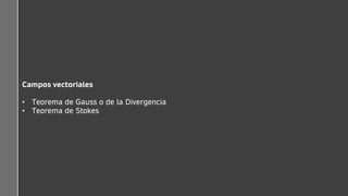 Campos vectoriales
• Teorema de Gauss o de la Divergencia
• Teorema de Stokes
 