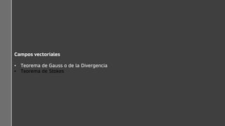 Campos vectoriales
• Teorema de Gauss o de la Divergencia
• Teorema de Stokes
 
