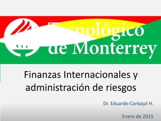 Finanzas Internacionales y
administración de riesgos
Dr. Eduardo Carbajal H.
Enero de 2015
 