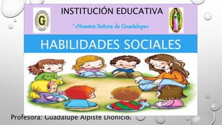 INSTITUCIÓN EDUCATIVA
“«Nuestra Señora de Guadalupe»
Profesora: Guadalupe Alpiste Dionicio.
HABILIDADES SOCIALES
 