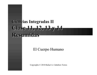 Ciencias Integradas II
Clase 11, 12, 13 y 14
Resumidas

            El Cuerpo Humano


         Copyrights © 2010 Rafael A. Caballero Torres
 