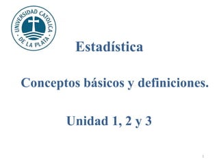 Conceptos básicos y definiciones.
1
Estadística
Unidad 1, 2 y 3
 