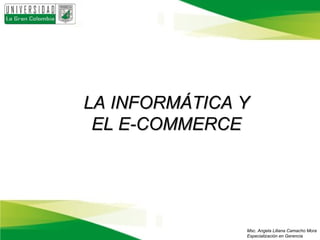 LA INFORMÁTICA Y
 EL E-COMMERCE




               Msc. Angela Liliana Camacho Mora
               Especialización en Gerencia
 