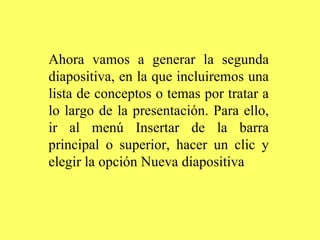 Ahora vamos a generar la segunda diapositiva, en la que incluiremos una lista de conceptos o temas por tratar a lo largo de la presentación. Para ello, ir al menú Insertar de la barra principal o superior, hacer un clic y elegir la opción Nueva diapositiva 