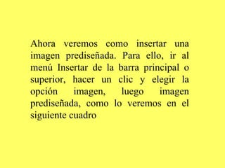 Ahora veremos como insertar una imagen prediseñada. Para ello, ir al menú Insertar de la barra principal o superior, hacer un clic y elegir la opción imagen, luego imagen prediseñada, como lo veremos en el siguiente cuadro   