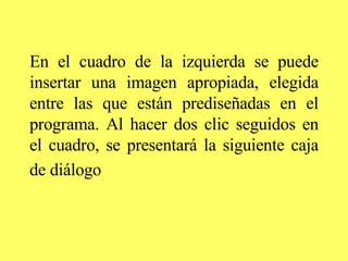 En el cuadro de la izquierda se puede insertar una imagen apropiada, elegida entre las que están prediseñadas en el programa. Al hacer dos clic seguidos en el cuadro, se presentará la siguiente caja de diálogo   