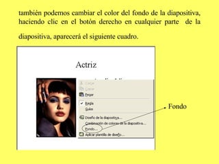 también podemos cambiar el color del fondo de la diapositiva, haciendo clic en el botón derecho en cualquier parte  de la diapositiva, aparecerá el siguiente cuadro.   Fondo  