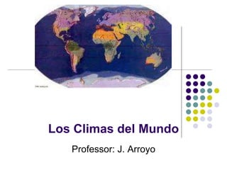 Los Climas del Mundo
Professor: J. Arroyo
 