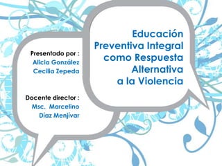 Educación Preventiva Integral como Respuesta Alternativa a la Violencia Presentado por : Alicia González  Cecilia Zepeda Docente director : Msc.  Marcelino  Díaz Menjívar 