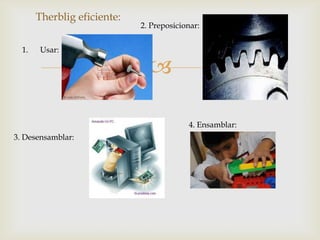 Therblig eficiente:
                             2. Preposicionar:


  1.   Usar:

                               

                                          4. Ensamblar:
3. Desensamblar:
 