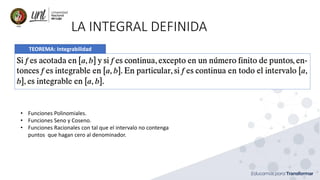 LA INTEGRAL DEFINIDA
TEOREMA: Integrabilidad
• Funciones Polinomiales.
• Funciones Seno y Coseno.
• Funciones Racionales con tal que el intervalo no contenga
puntos que hagan cero al denominador.
 