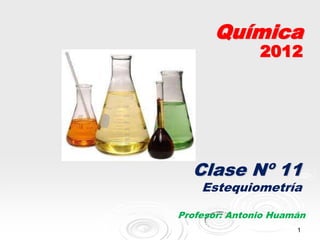Química
               2012




  Clase Nº 11
    Estequiometría

Profesor: Antonio Huamán
                      1
 
