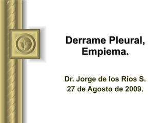 Derrame Pleural, Empiema. Dr. Jorge de los Ríos S. 27 de Agosto de 2009. 