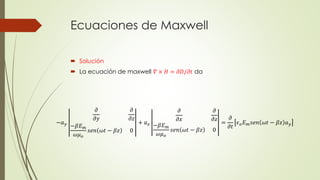 Ecuaciones de Maxwell
 Solución
 La ecuación de maxwell 𝛻 × 𝐻 = 𝜕𝐷/𝜕𝑡 da
−𝑎 𝑦
𝜕
𝜕𝑦
𝜕
𝜕𝑧
−𝛽𝐸 𝑚
𝜔𝜇 𝑜
𝑠𝑒𝑛 𝜔𝑡 − 𝛽𝑧 0
+ 𝑎 𝑧
𝜕
𝜕𝑥
𝜕
𝜕𝑧
−𝛽𝐸 𝑚
𝜔𝜇 𝑜
𝑠𝑒𝑛 𝜔𝑡 − 𝛽𝑧 0
=
𝜕
𝜕𝑡
𝜖 𝑜 𝐸 𝑚 𝑠𝑒𝑛 𝜔𝑡 − 𝛽𝑧 𝑎 𝑦
 