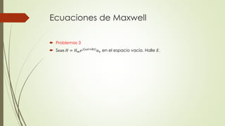Ecuaciones de Maxwell
 Problemas 3
 Sean 𝐻 = 𝐻 𝑚 𝑒 𝑗(𝜔𝑡+𝐵𝑧) 𝑎 𝑥 en el espacio vacío. Halle 𝐸.
 
