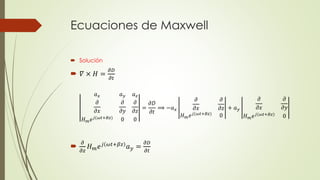 Ecuaciones de Maxwell
 Solución
 𝛻 × 𝐻 =
𝜕𝐷
𝜕𝑡

𝜕
𝜕𝑧
𝐻 𝑚 𝑒 𝑗 𝜔𝑡+𝛽𝑧
𝑎 𝑦 =
𝜕𝐷
𝜕𝑡
𝑎 𝑥 𝑎 𝑦 𝑎 𝑧
𝜕
𝜕𝑥
𝜕
𝜕𝑦
𝜕
𝜕𝑧
𝐻 𝑚 𝑒 𝑗(𝜔𝑡+𝐵𝑧) 0 0
=
𝜕𝐷
𝜕𝑡
⟹ −𝑎 𝑥
𝜕
𝜕𝑥
𝜕
𝜕𝑧
𝐻 𝑚 𝑒 𝑗(𝜔𝑡+𝐵𝑧) 0
+ 𝑎 𝑦
𝜕
𝜕𝑥
𝜕
𝜕𝑦
𝐻 𝑚 𝑒 𝑗(𝜔𝑡+𝐵𝑧)
0
 