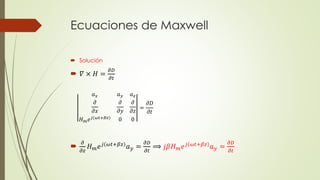 Ecuaciones de Maxwell
 Solución
 𝛻 × 𝐻 =
𝜕𝐷
𝜕𝑡

𝜕
𝜕𝑧
𝐻 𝑚 𝑒 𝑗 𝜔𝑡+𝛽𝑧
𝑎 𝑦 =
𝜕𝐷
𝜕𝑡
⟹ 𝑗𝛽𝐻 𝑚 𝑒 𝑗 𝜔𝑡+𝛽𝑧
𝑎 𝑦 =
𝜕𝐷
𝜕𝑡
𝑎 𝑥 𝑎 𝑦 𝑎 𝑧
𝜕
𝜕𝑥
𝜕
𝜕𝑦
𝜕
𝜕𝑧
𝐻 𝑚 𝑒 𝑗(𝜔𝑡+𝐵𝑧) 0 0
=
𝜕𝐷
𝜕𝑡
 