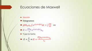 Ecuaciones de Maxwell
 Solución
 Integramos
 𝑗𝛽𝐻 𝑚 𝑎 𝑦 𝑒 𝑗 𝜔𝑡+𝛽𝑧 𝑑𝑡 =
𝜕𝐷
𝜕𝑡
⟹
 𝐷 =
𝛽𝐻 𝑚
𝜔
𝑒 𝑗 𝜔𝑡+𝛽𝑧 𝑎 𝑦
 Y por lo tanto
 𝐸 =
𝐷
𝜖 𝑜
⇒ 𝐸 =
𝛽𝐻 𝑚
𝜔
𝑒 𝑗 𝜔𝑡+𝛽𝑧 𝑎 𝑦
𝜖0
 