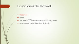 Ecuaciones de Maxwell
 Problemas 4
 Dado
 E = 30π𝑒 𝑗 108𝑡+𝛽𝑧
𝑎 𝑥 𝑉/𝑚 𝐻 = 𝐻 𝑚 𝑒 𝑗(108 𝑡+𝐵𝑧)
𝑎 𝑦 𝐴/𝑚
 en el espacio vacío. Halle 𝐻 𝑚 𝑦 𝐵 𝛽 > 0 .
 