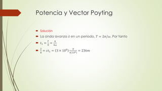 Potencia y Vector Poyting
 Solución
 La onda avanza 𝜆 en un periodo, 𝑇 = 2𝜋/𝜔. Por tanto
 𝑡1 =
𝑇
8
=
𝜋
4𝜔

𝜆
8
= 𝑐𝑡1 = 3 × 108 𝜋
4 106 = 236𝑚
 