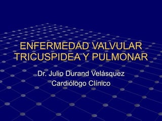 ENFERMEDAD VALVULAR TRICUSPIDEA Y PULMONAR Dr. Julio Durand Velásquez Cardiólogo Clínico 
