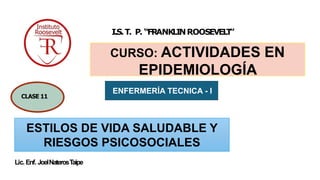 Lic. Enf. JoelNaterosTaipe
I.S.T. P. “FRANKLINROOSEVEL
T
”
CURSO: ACTIVIDADES EN
EPIDEMIOLOGÍA
1
CLASE 11
ENFERMERÍA TECNICA - I
ESTILOS DE VIDA SALUDABLE Y
RIESGOS PSICOSOCIALES
 