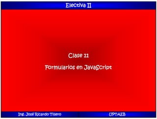 Electiva II
Clase 11
Formularios en JavaScript
Ing. José Ricardo Tillero UPTAEB
 