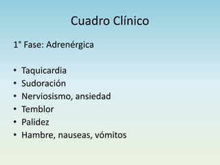 Cuadro Clínico
1° Fase: Adrenérgica
• Taquicardia
• Sudoración
• Nerviosismo, ansiedad
• Temblor
• Palidez
• Hambre, nauseas, vómitos
 