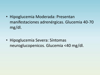 • Hipoglucemia Moderada: Presentan
manifestaciones adrenérgicas. Glucemia 40-70
mg/dl.
• Hipoglucemia Severa: Síntomas
neuroglucopenicos. Glucemia <40 mg/dl.
 
