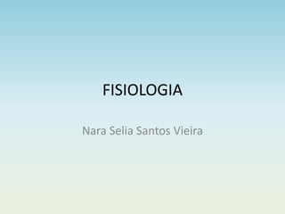FISIOLOGIA
Nara Selia Santos Vieira
 