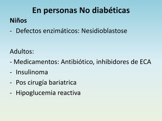 En personas No diabéticas
Niños
- Defectos enzimáticos: Nesidioblastose
Adultos:
- Medicamentos: Antibiótico, inhibidores de ECA
- Insulinoma
- Pos cirugía bariatrica
- Hipoglucemia reactiva
 
