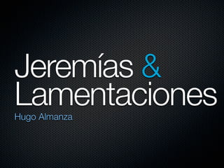 Jeremías &
Lamentaciones
Hugo Almanza
 