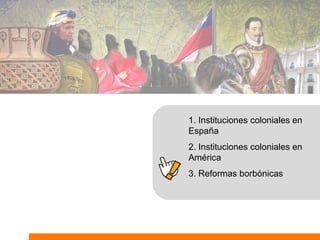 1. Instituciones coloniales en
España
2. Instituciones coloniales en
América
3. Reformas borbónicas
 
