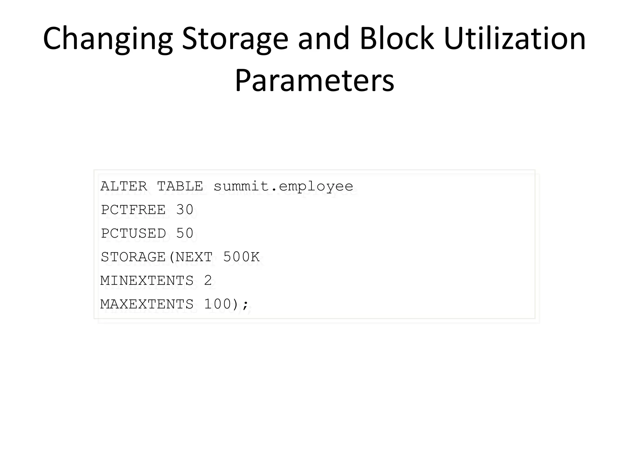 Changing Storage and Block Utilization
Parameters
ALTER TABLE summit.employee
PCTFREE 30
PCTUSED 50
STORAGE(NEXT 500K
MINEXTENTS 2
MAXEXTENTS 100);
 