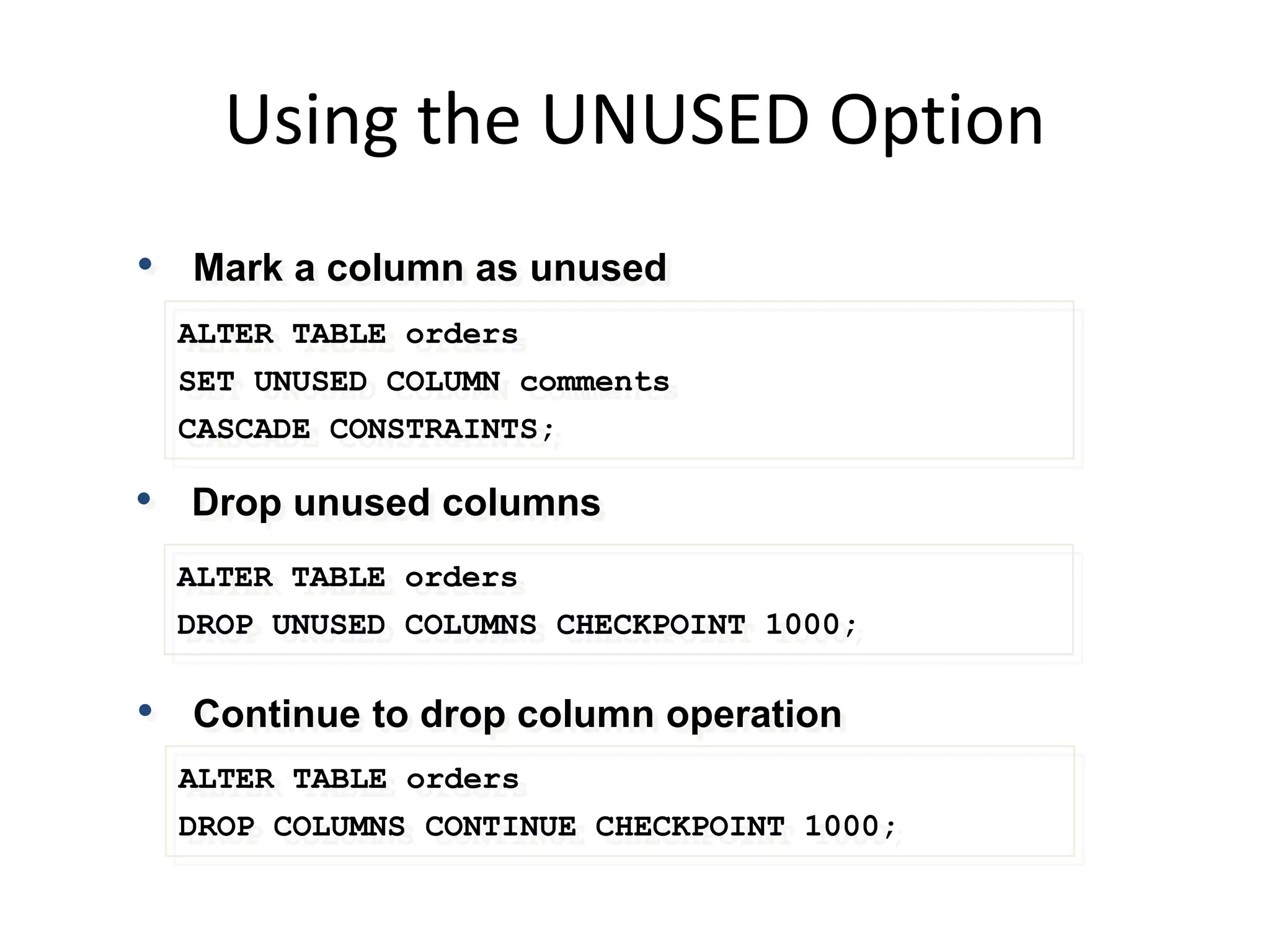 Using the UNUSED Option
ALTER TABLE orders
SET UNUSED COLUMN comments
CASCADE CONSTRAINTS;
• Drop unused columns
ALTER TABLE orders
DROP UNUSED COLUMNS CHECKPOINT 1000;
• Mark a column as unused
• Continue to drop column operation
ALTER TABLE orders
DROP COLUMNS CONTINUE CHECKPOINT 1000;
 
