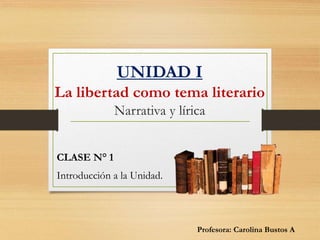 UNIDAD I
La libertad como tema literario
Narrativa y lírica
CLASE N° 1
Introducción a la Unidad.
Profesora: Carolina Bustos A
 