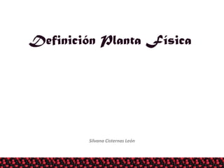 Definición Planta Física
Silvana Cisternas León
 