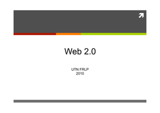 




Web 2.0 
 UTN FRLP 
   2010
 