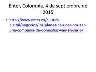 Enter, Colombia. 4 de septiembre de
2015
• http://www.enter.co/cultura-
digital/negocios/los-planes-de-uber-por-ser-
una-compania-de-domicilios-van-en-serio/
 