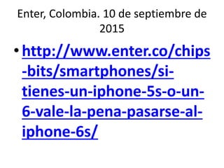 Enter, Colombia. 10 de septiembre de
2015
• http://www.enter.co/chips
-bits/smartphones/si-
tienes-un-iphone-5s-o-un-
6-vale-la-pena-pasarse-al-
iphone-6s/
 