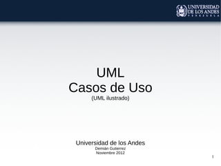 1
UML
Casos de Uso
(UML ilustrado)
Universidad de los Andes
Demián Gutierrez
Noviembre 2012
 