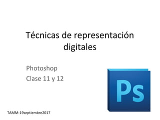 Técnicas de representación
digitales
Photoshop
Clase 11 y 12
TAMM-19septiembre2017
 