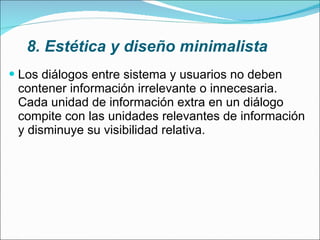 8. Estética y diseño minimalista Los diálogos entre sistema y usuarios no deben contener información irrelevante o innecesaria. Cada unidad de información extra en un diálogo compite con las unidades relevantes de información y disminuye su visibilidad relativa. 