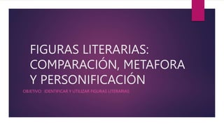 FIGURAS LITERARIAS:
COMPARACIÓN, METAFORA
Y PERSONIFICACIÓN
OBJETIVO: IDENTIFICAR Y UTILIZAR FIGURAS LITERARIAS
 