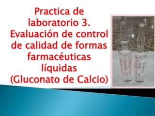 Practica de
laboratorio 3.
Evaluación de control
de calidad de formas
farmacéuticas
líquidas
(Gluconato de Calcio)
 