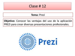 Clase # 12
Objetivo: Conocer las ventajas del uso de la aplicación
PREZI para crear diversas presentaciones profesionales.
Tema: Prezi
 