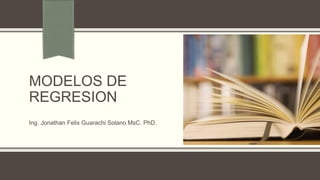 MODELOS DE
REGRESION
Ing. Jonathan Felix Guarachi Solano MsC. PhD.
 