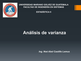 Análisis de varianza
Ing. Noé Abel Castillo Lemus
UNIVERSIDAD MARIANO GÁLVEZ DE GUATEMALA
FACULTAD DE INGENIERÍA EN SISTEMAS
ESTADÍSTICA II
 