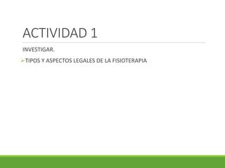ACTIVIDAD 1
INVESTIGAR.
➢TIPOS Y ASPECTOS LEGALES DE LA FISIOTERAPIA
 