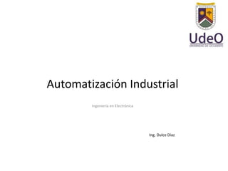 Automatización Industrial
Ingeniería en Electrónica
Ing. Dulce Díaz
 